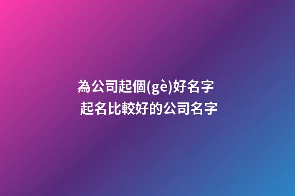 為公司起個(gè)好名字 起名比較好的公司名字